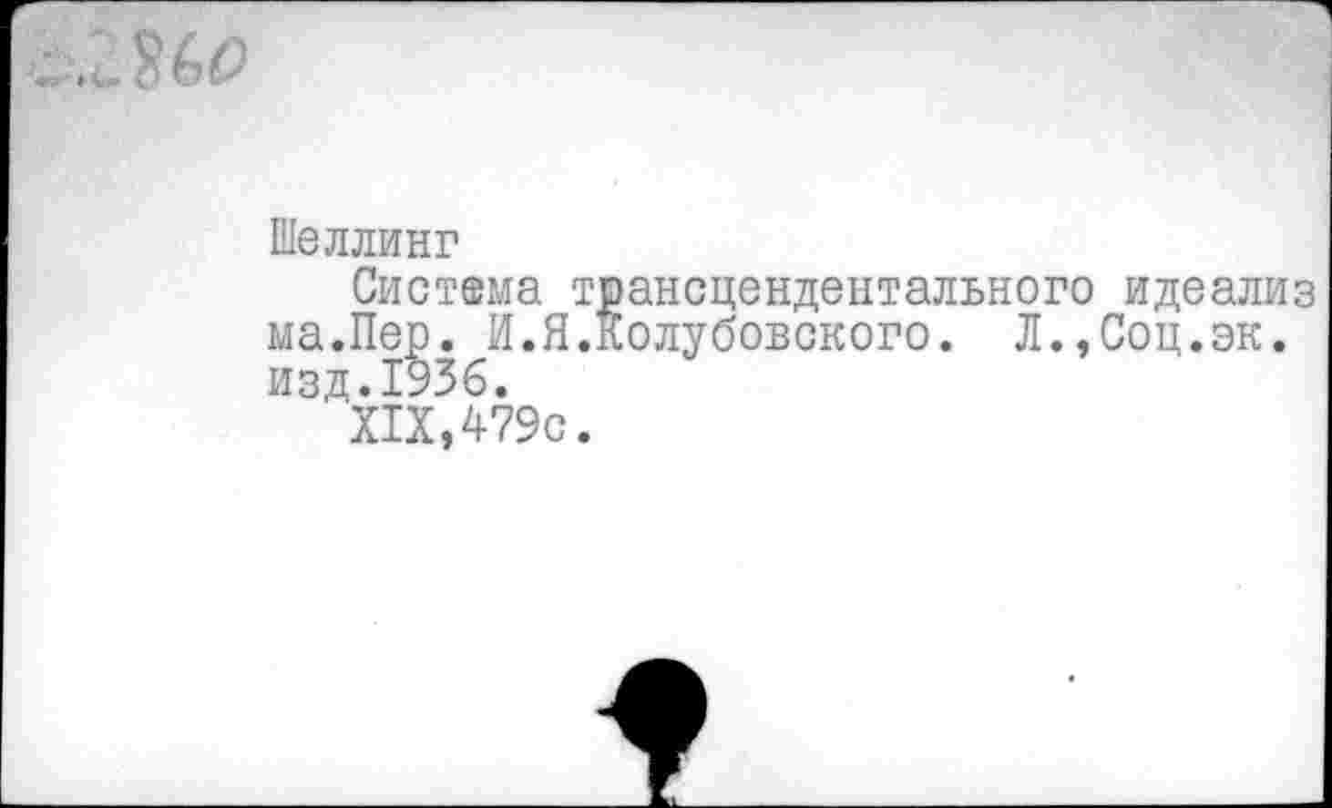 ﻿Шеллинг
Система трансцендентального идеализ ма.Пер. И.Я.Колубовского. Л.,Соц.эк. изд.1956.
XIX,479с.